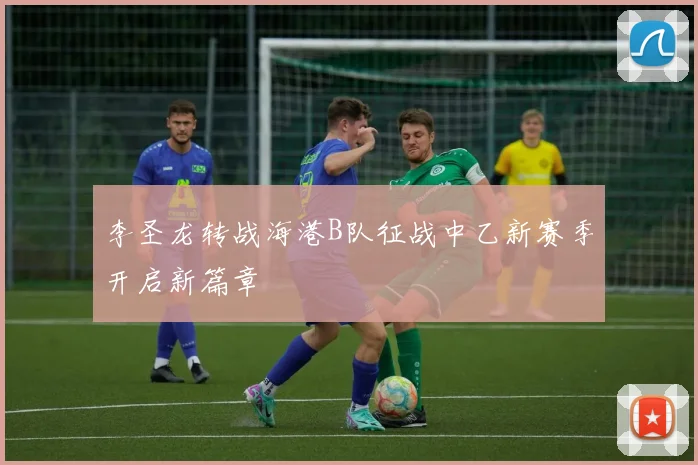 李圣龙转战海港B队征战中乙新赛季开启新篇章