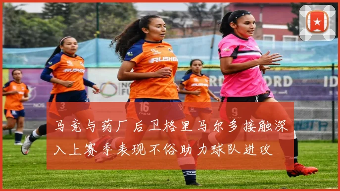 马竞与药厂后卫格里马尔多接触深入上赛季表现不俗助力球队进攻