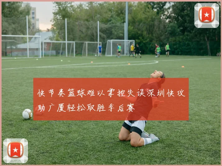 快节奏篮球难以掌控失误深圳快攻助广厦轻松取胜季后赛