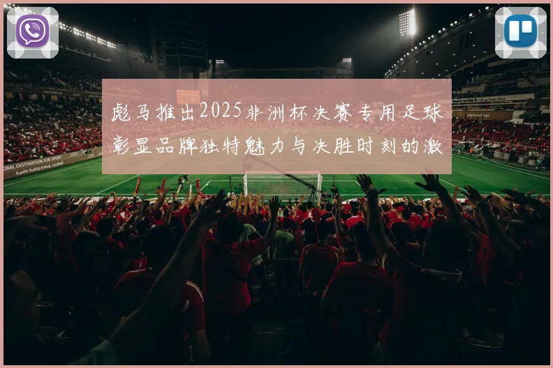 彪马推出2025非洲杯决赛专用足球彰显品牌独特魅力与决胜时刻的激情