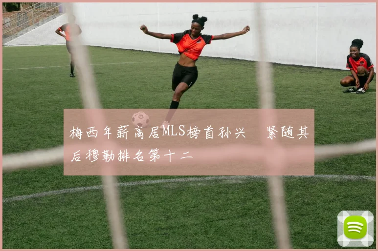 梅西年薪高居MLS榜首孙兴慜紧随其后穆勒排名第十二