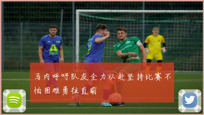 马内呼吁队友全力以赴坚持比赛不怕困难勇往直前