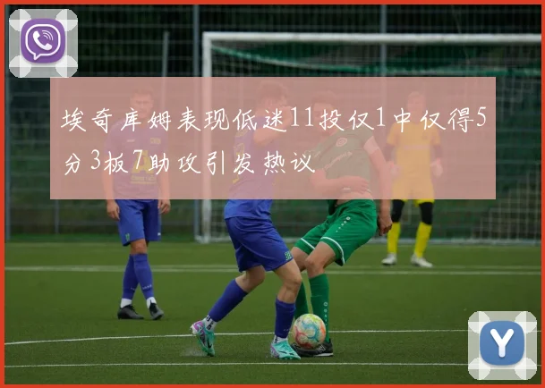 埃奇库姆表现低迷11投仅1中仅得5分3板7助攻引发热议