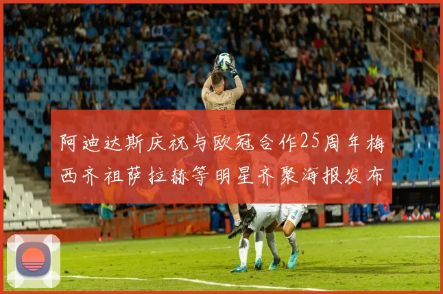 阿迪达斯庆祝与欧冠合作25周年梅西齐祖萨拉赫等明星齐聚海报发布