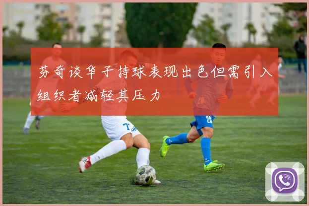 芬奇谈华子持球表现出色但需引入组织者减轻其压力