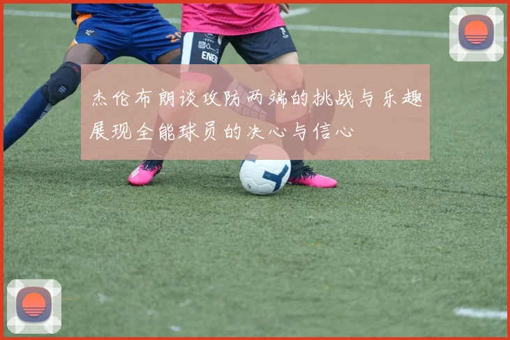 杰伦布朗谈攻防两端的挑战与乐趣展现全能球员的决心与信心