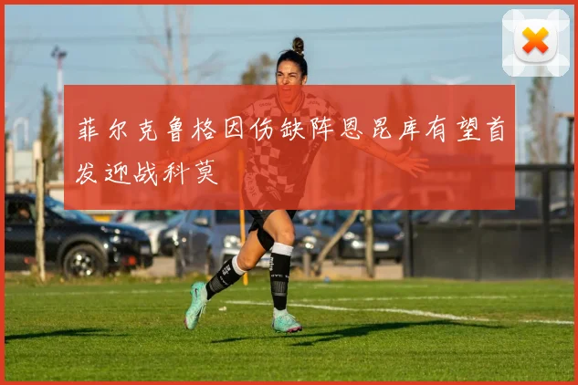 菲尔克鲁格因伤缺阵恩昆库有望首发迎战科莫
