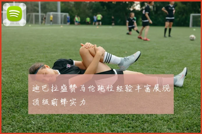 迪巴拉盛赞马伦跑位经验丰富展现顶级前锋实力