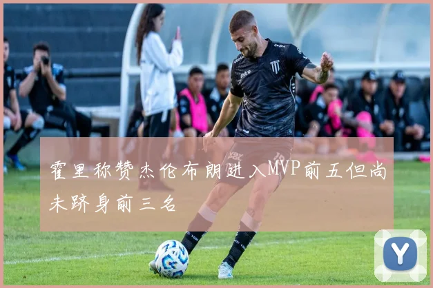 霍里称赞杰伦布朗进入MVP前五但尚未跻身前三名