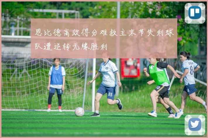 恩比德高效得分难救主末节失利球队遭逆转无缘胜利
