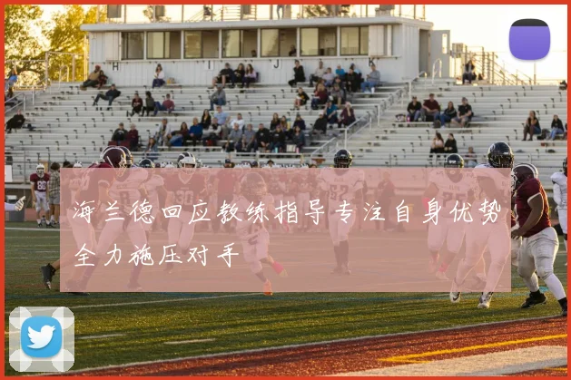 海兰德回应教练指导专注自身优势全力施压对手