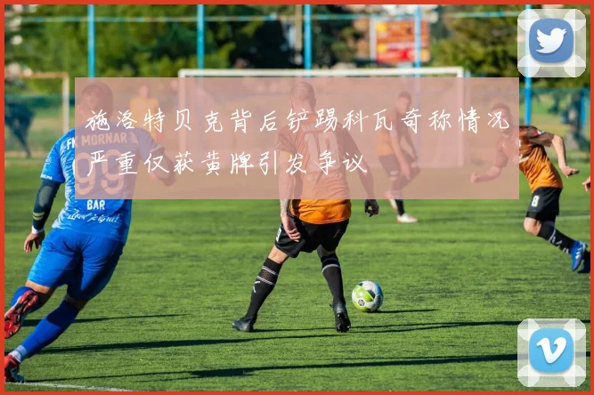 施洛特贝克背后铲踢科瓦奇称情况严重仅获黄牌引发争议