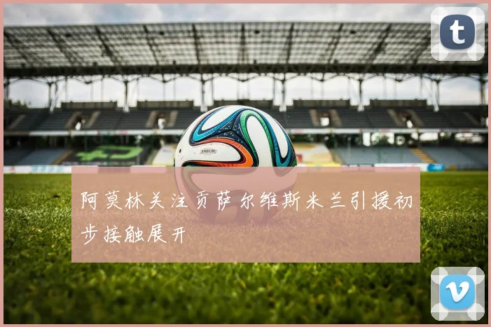 阿莫林关注贡萨尔维斯米兰引援初步接触展开