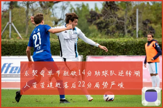 东契奇单节狂砍14分助球队逆转湖人苦苦追赶落后22分局势严峻
