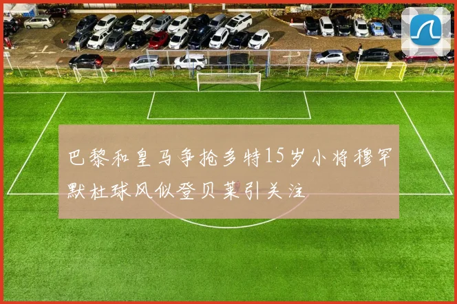 巴黎和皇马争抢多特15岁小将穆罕默杜球风似登贝莱引关注