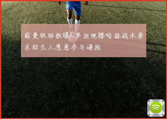 前曼联助教曝C罗拒绝滕哈赫战术要求称无人愿意参与逼抢