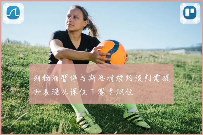 利物浦暂停与斯洛特续约谈判需提升表现以保住下赛季职位