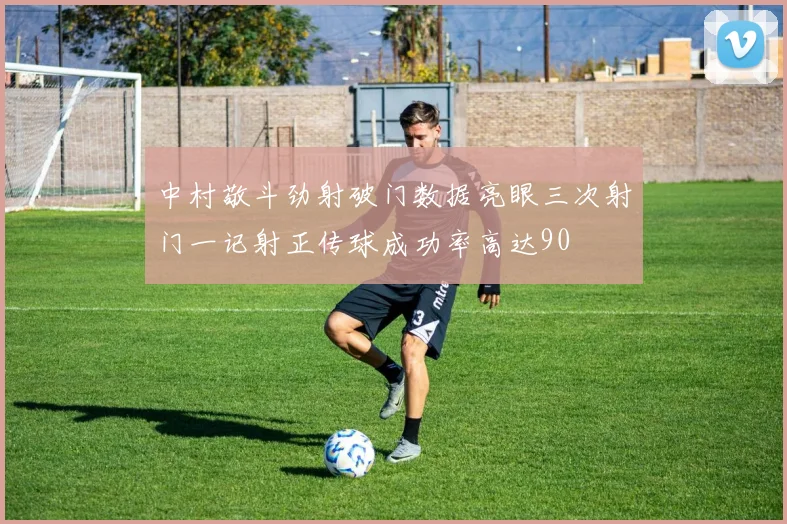 中村敬斗劲射破门数据亮眼三次射门一记射正传球成功率高达90