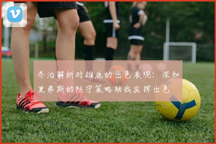 乔治解析对雄鹿的出色表现：深知里弗斯的防守策略助我发挥出色