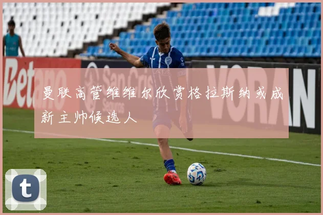 曼联高管维维尔欣赏格拉斯纳或成新主帅候选人