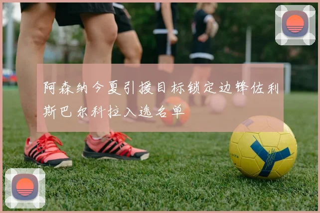 阿森纳今夏引援目标锁定边锋佐利斯巴尔科拉入选名单
