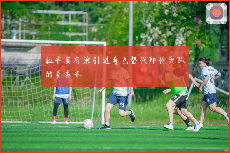 拉齐奥有意引进奇克替代即将离队的贡多齐