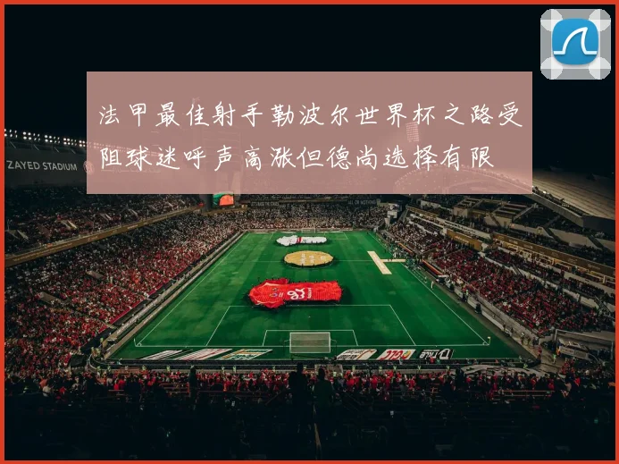 法甲最佳射手勒波尔世界杯之路受阻球迷呼声高涨但德尚选择有限