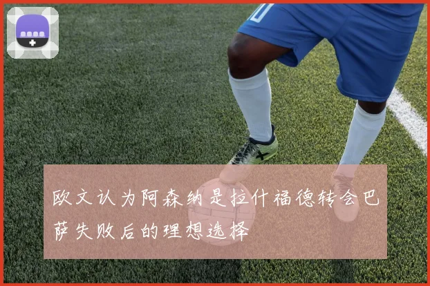 欧文认为阿森纳是拉什福德转会巴萨失败后的理想选择