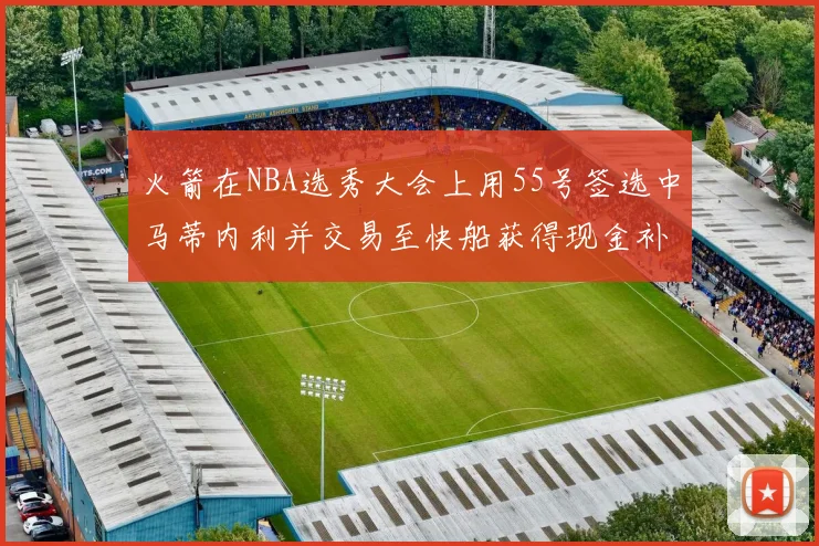 火箭在NBA选秀大会上用55号签选中马蒂内利并交易至快船获得现金补偿