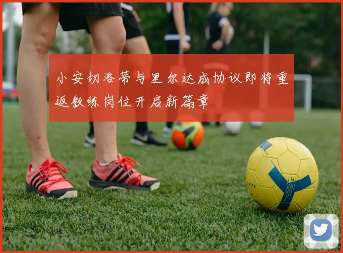 小安切洛蒂与里尔达成协议即将重返教练岗位开启新篇章