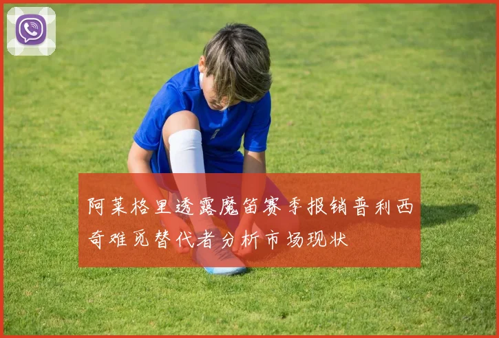 阿莱格里透露魔笛赛季报销普利西奇难觅替代者分析市场现状