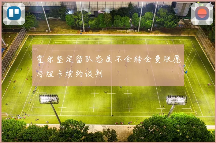 霍尔坚定留队态度不会转会曼联愿与纽卡续约谈判
