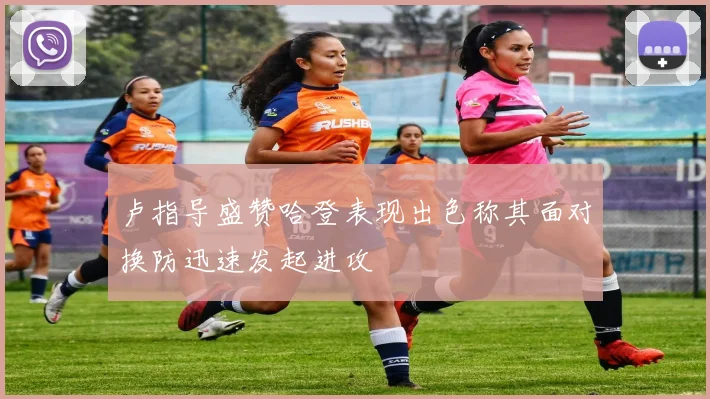 卢指导盛赞哈登表现出色称其面对换防迅速发起进攻