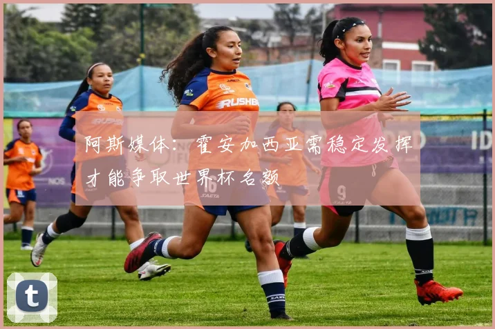 阿斯媒体：霍安加西亚需稳定发挥才能争取世界杯名额